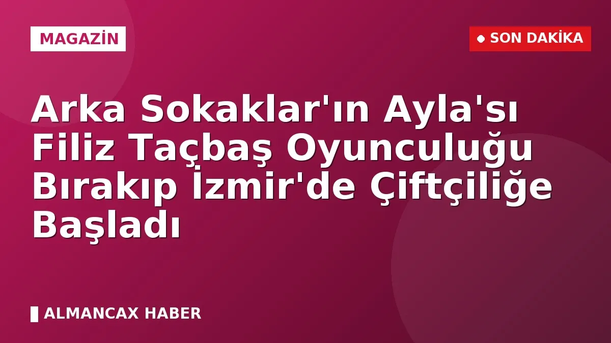 Arka Sokaklar'ın Ayla'sı Filiz Taçbaş Oyunculuğu Bırakıp İzmir'de Çiftçiliğe Başladı