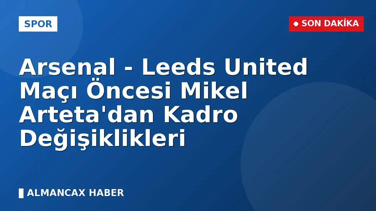 Arsenal - Leeds United Maçı Öncesi Mikel Arteta'dan Kadro Değişiklikleri