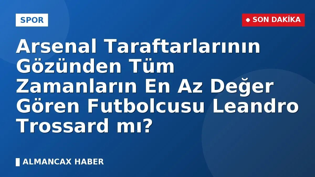 Arsenal Taraftarlarının Gözünden Tüm Zamanların En Az Değer Gören Futbolcusu Leandro Trossard mı?