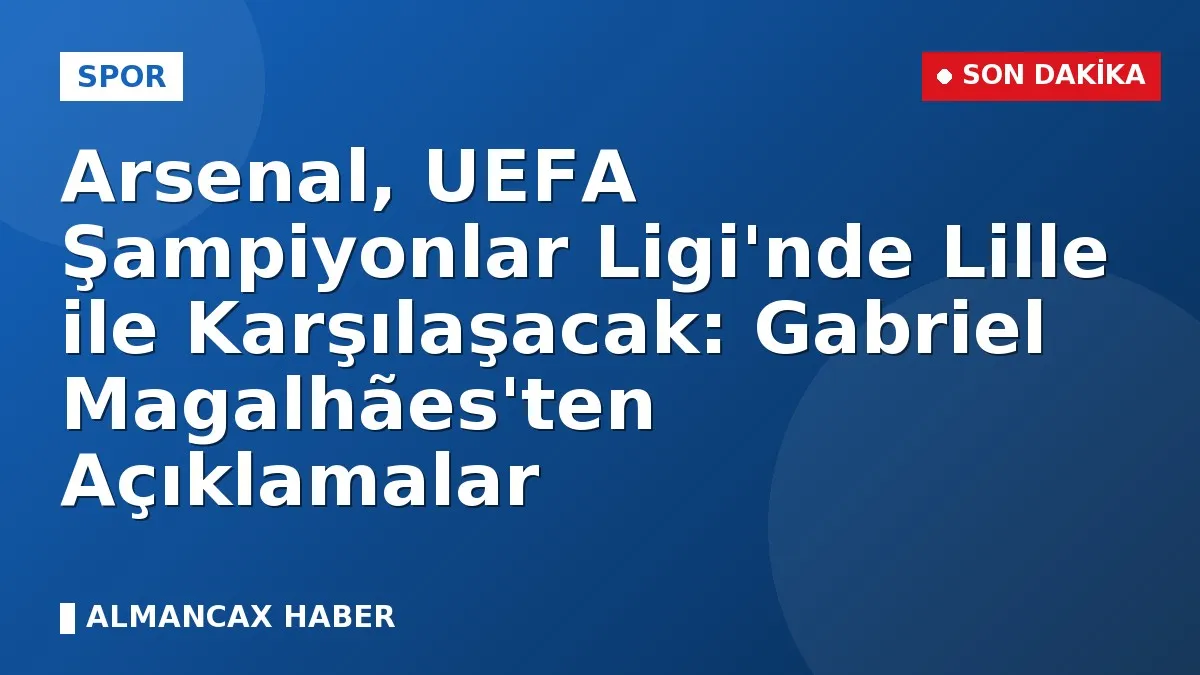 Arsenal, UEFA Şampiyonlar Ligi'nde Lille ile Karşılaşacak: Gabriel Magalhães'ten Açıklamalar
