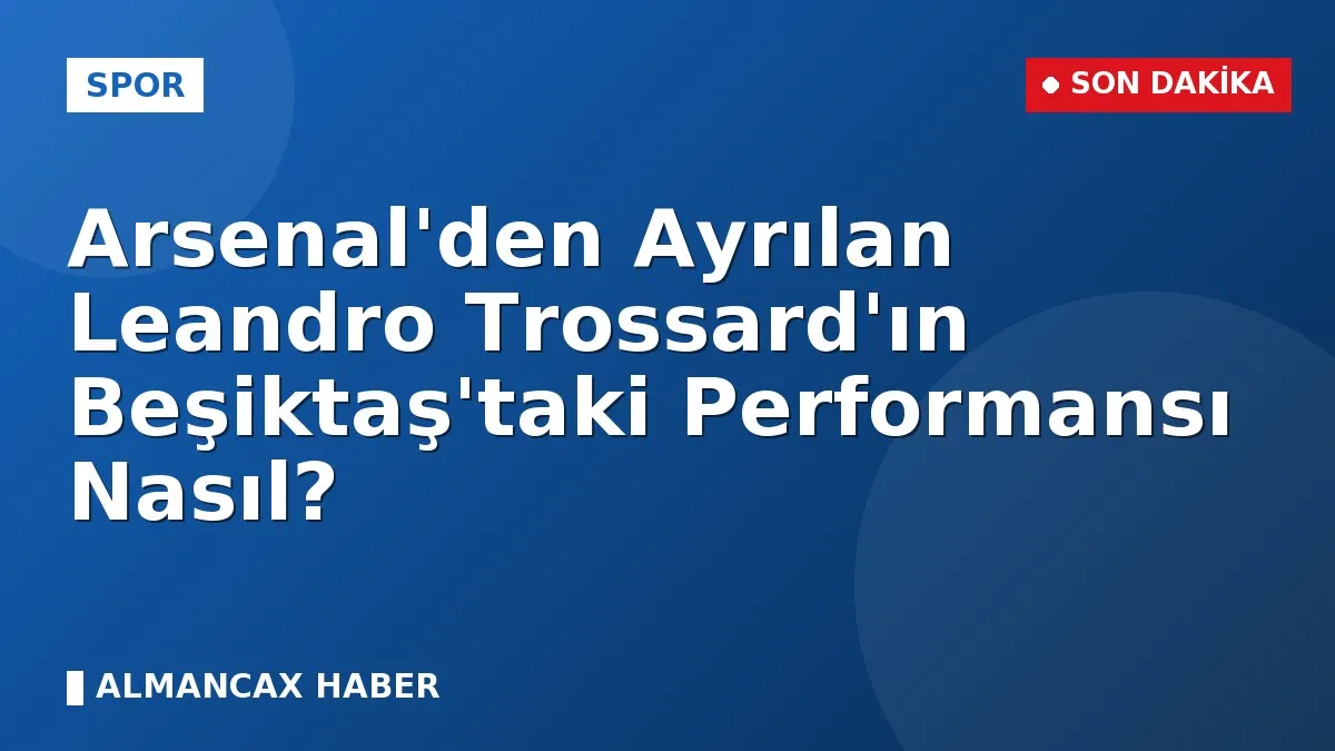 Arsenal'den Ayrılan Leandro Trossard'ın Beşiktaş'taki Performansı Nasıl?