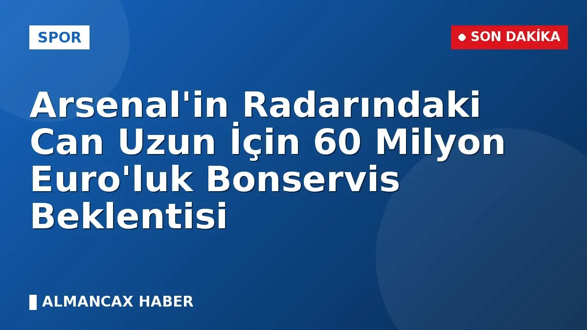 Arsenal'in Radarındaki Can Uzun İçin 60 Milyon Euro'luk Bonservis Beklentisi