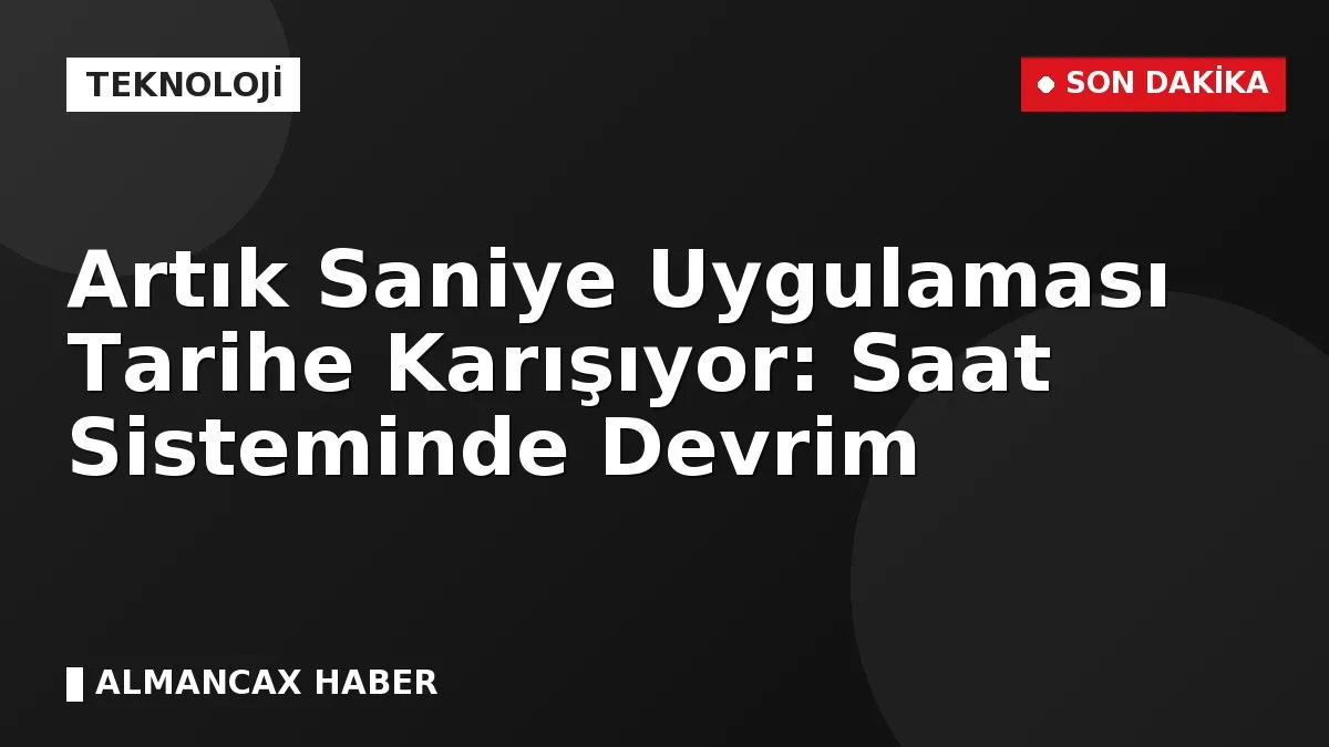 Artık Saniye Uygulaması Tarihe Karışıyor: Saat Sisteminde Devrim