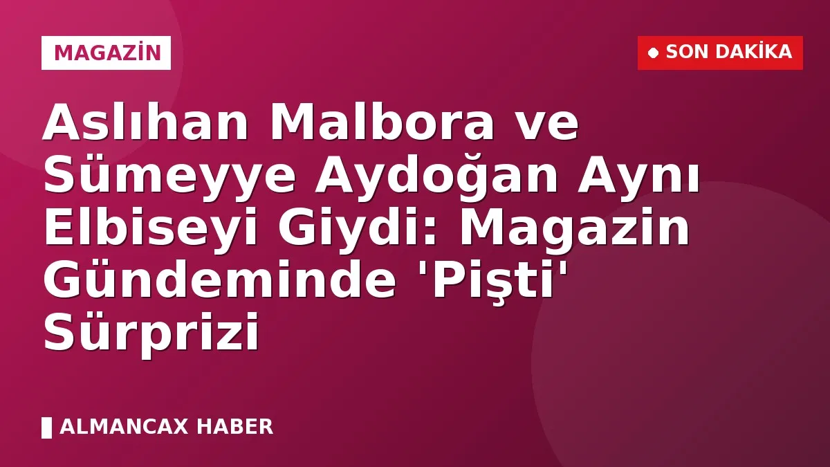 Aslıhan Malbora ve Sümeyye Aydoğan Aynı Elbiseyi Giydi: Magazin Gündeminde 'Pişti' Sürprizi