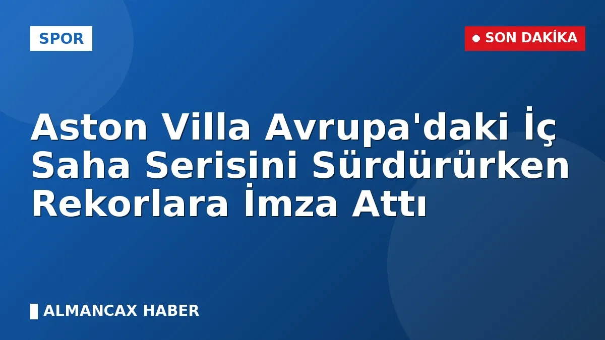 Aston Villa Avrupa'daki İç Saha Serisini Sürdürürken Rekorlara İmza Attı