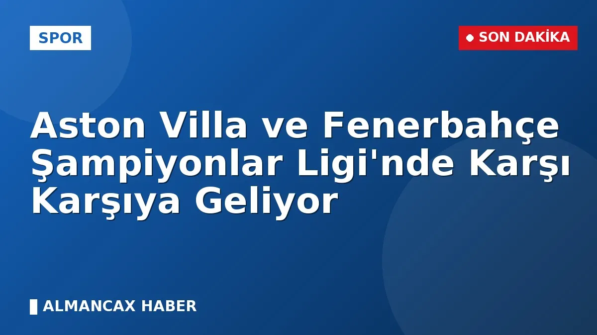 Aston Villa ve Fenerbahçe Şampiyonlar Ligi'nde Karşı Karşıya Geliyor