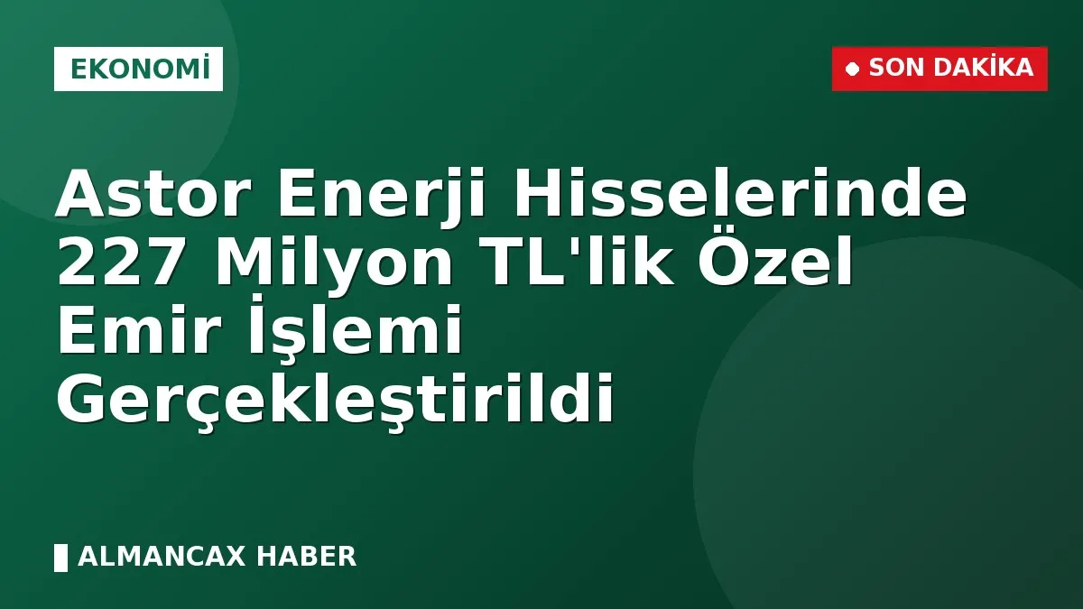 Astor Enerji Hisselerinde 227 Milyon TL'lik Özel Emir İşlemi Gerçekleştirildi