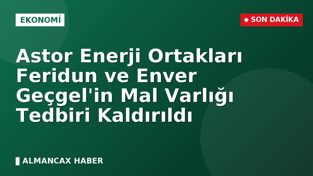 Astor Enerji Ortakları Feridun ve Enver Geçgel'in Mal Varlığı Tedbiri Kaldırıldı