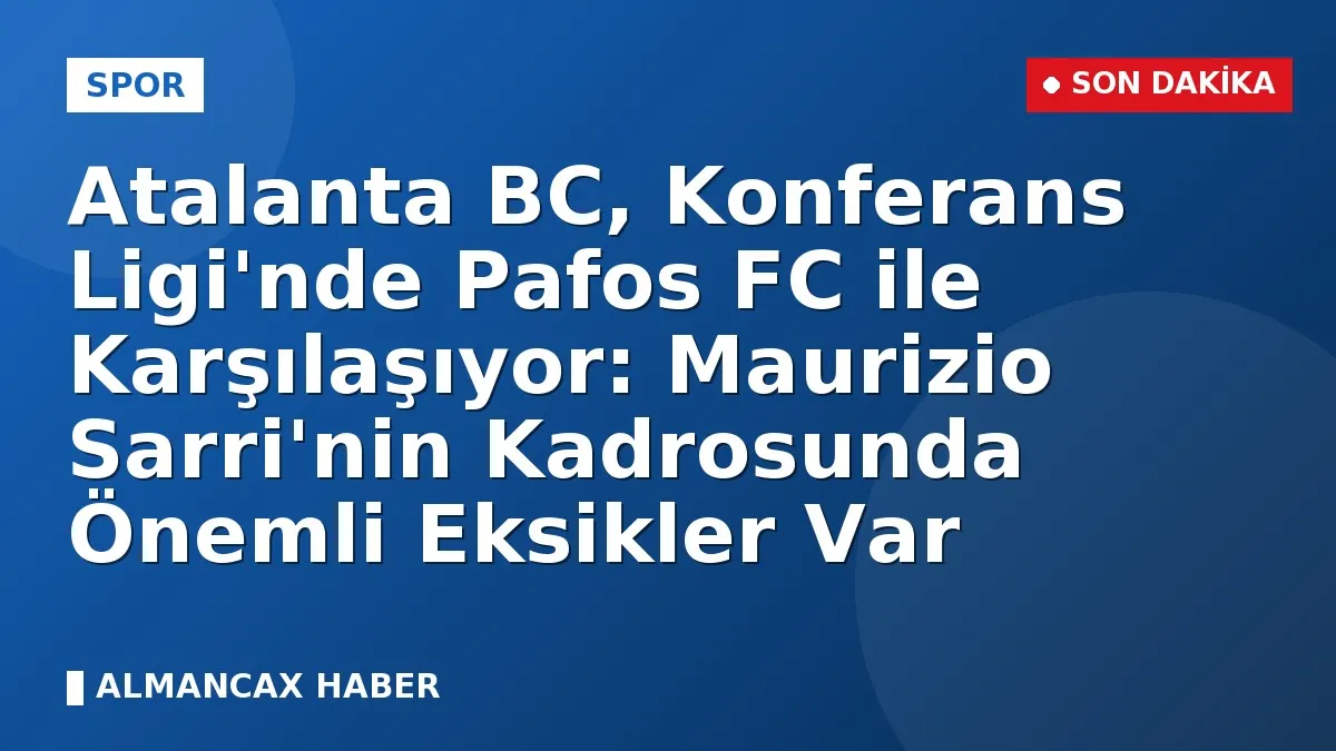 Atalanta BC, Konferans Ligi'nde Pafos FC ile Karşılaşıyor: Maurizio Sarri'nin Kadrosunda Önemli Eksikler Var
