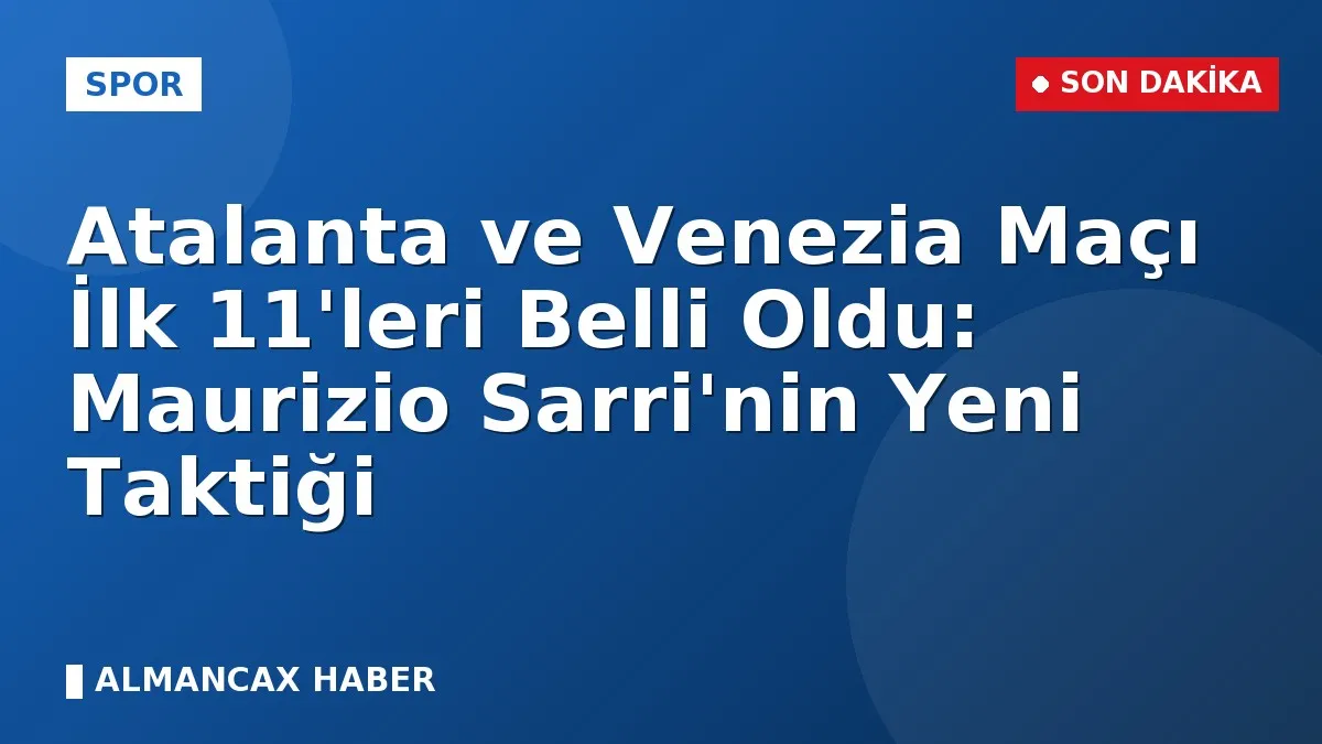 Atalanta ve Venezia Maçı İlk 11'leri Belli Oldu: Maurizio Sarri'nin Yeni Taktiği