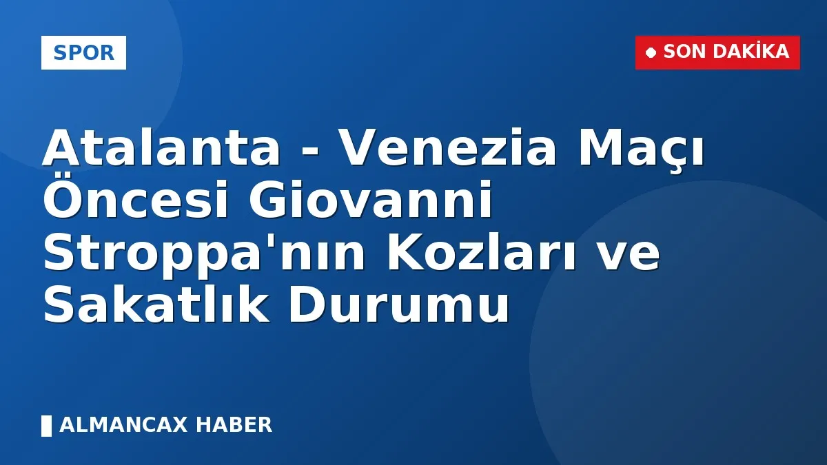 Atalanta - Venezia Maçı Öncesi Giovanni Stroppa'nın Kozları ve Sakatlık Durumu