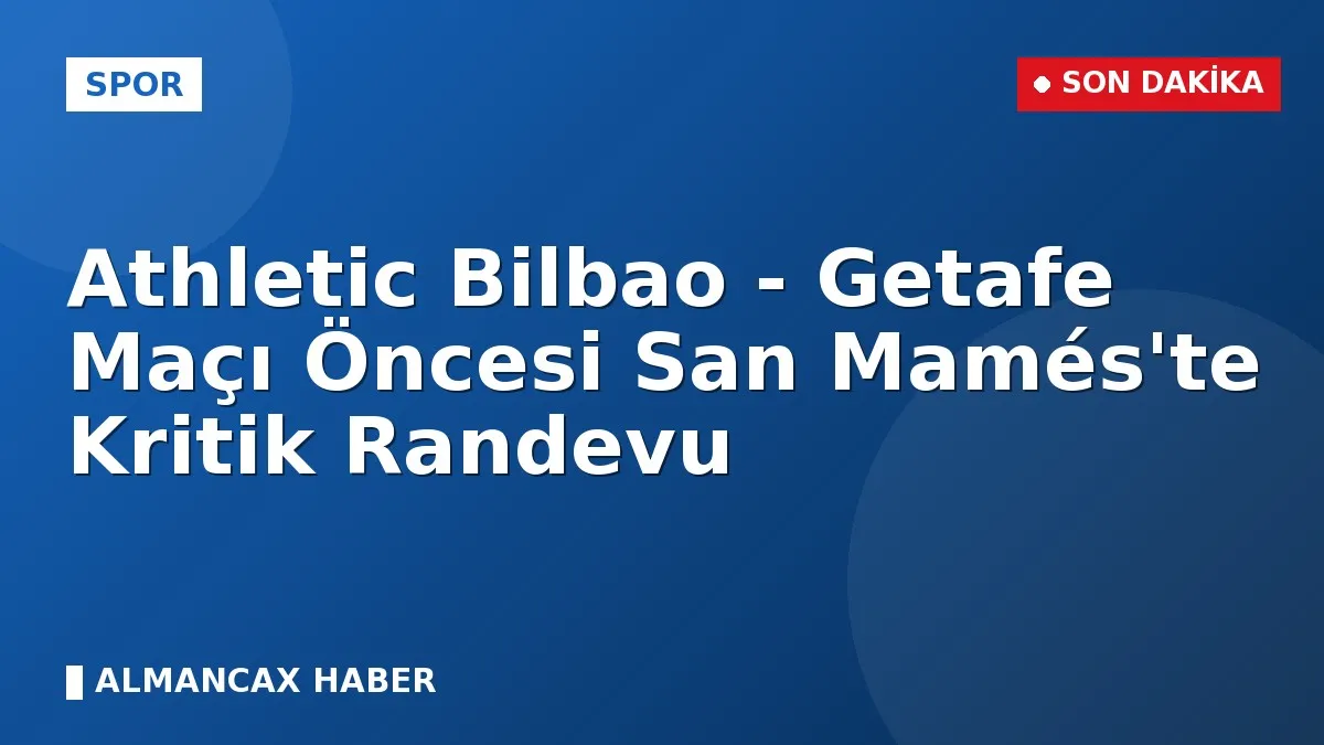 Athletic Bilbao - Getafe Maçı Öncesi San Mamés'te Kritik Randevu