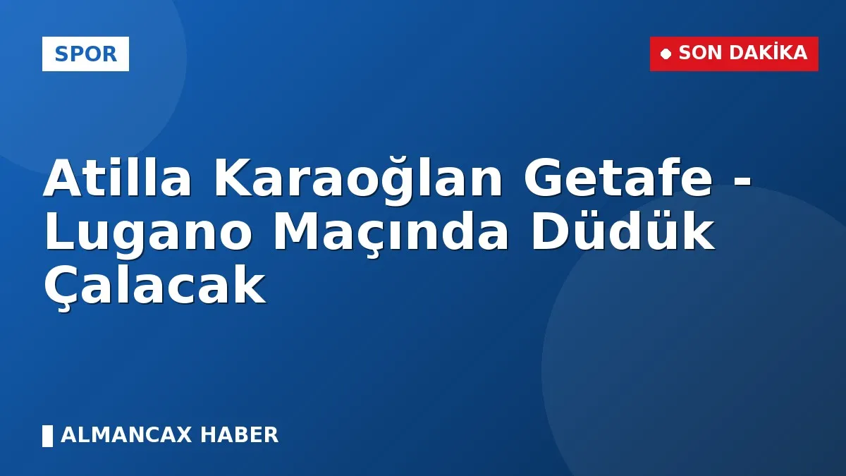 Atilla Karaoğlan Getafe - Lugano Maçında Düdük Çalacak