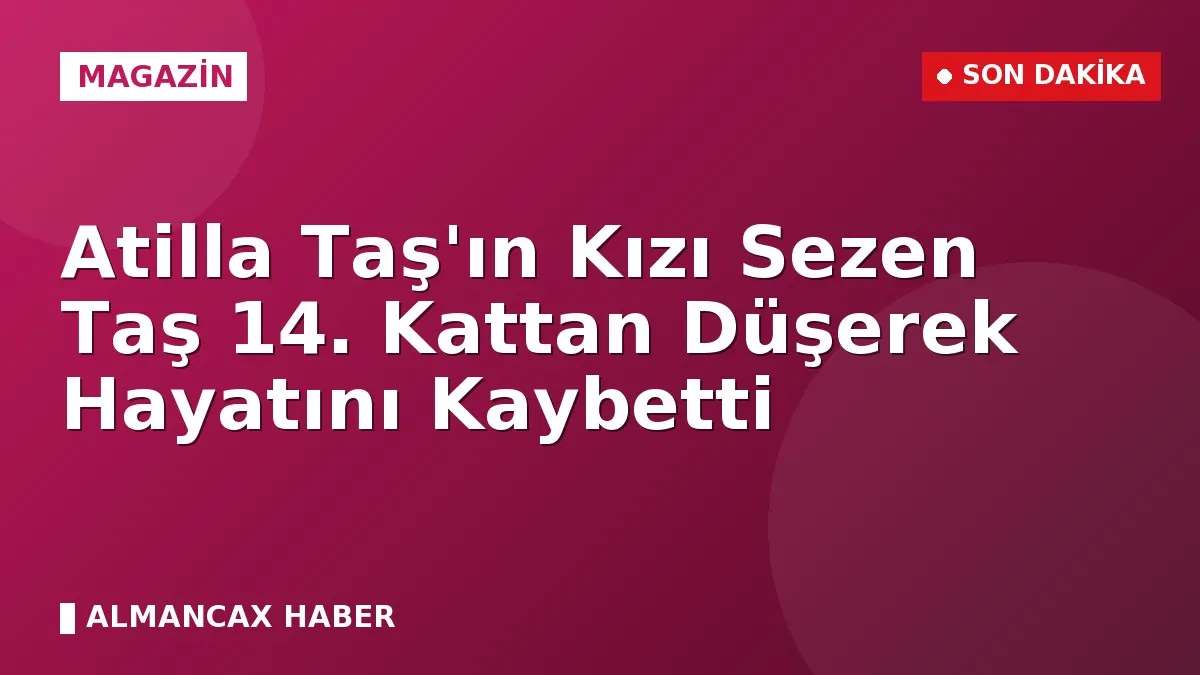 Atilla Taş'ın Kızı Sezen Taş 14. Kattan Düşerek Hayatını Kaybetti