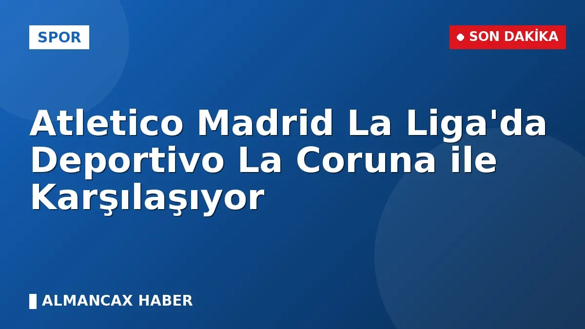 Atletico Madrid La Liga'da Deportivo La Coruna ile Karşılaşıyor
