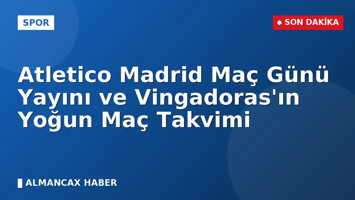 Atletico Madrid Maç Günü Yayını ve Vingadoras'ın Yoğun Maç Takvimi
