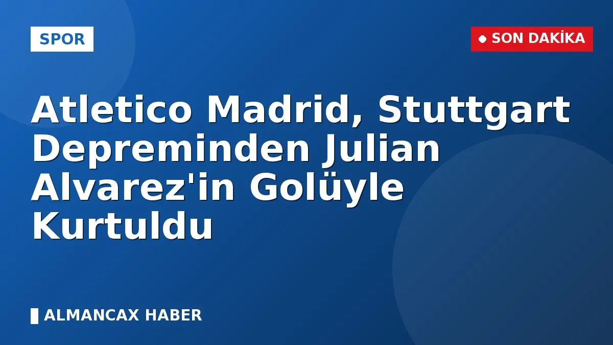 Atletico Madrid, Stuttgart Depreminden Julian Alvarez'in Golüyle Kurtuldu