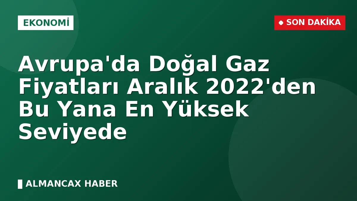 Avrupa'da Doğal Gaz Fiyatları Aralık 2022'den Bu Yana En Yüksek Seviyede