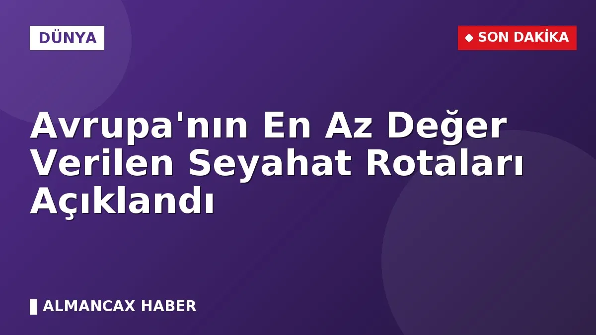 Avrupa'nın En Az Değer Verilen Seyahat Rotaları Açıklandı