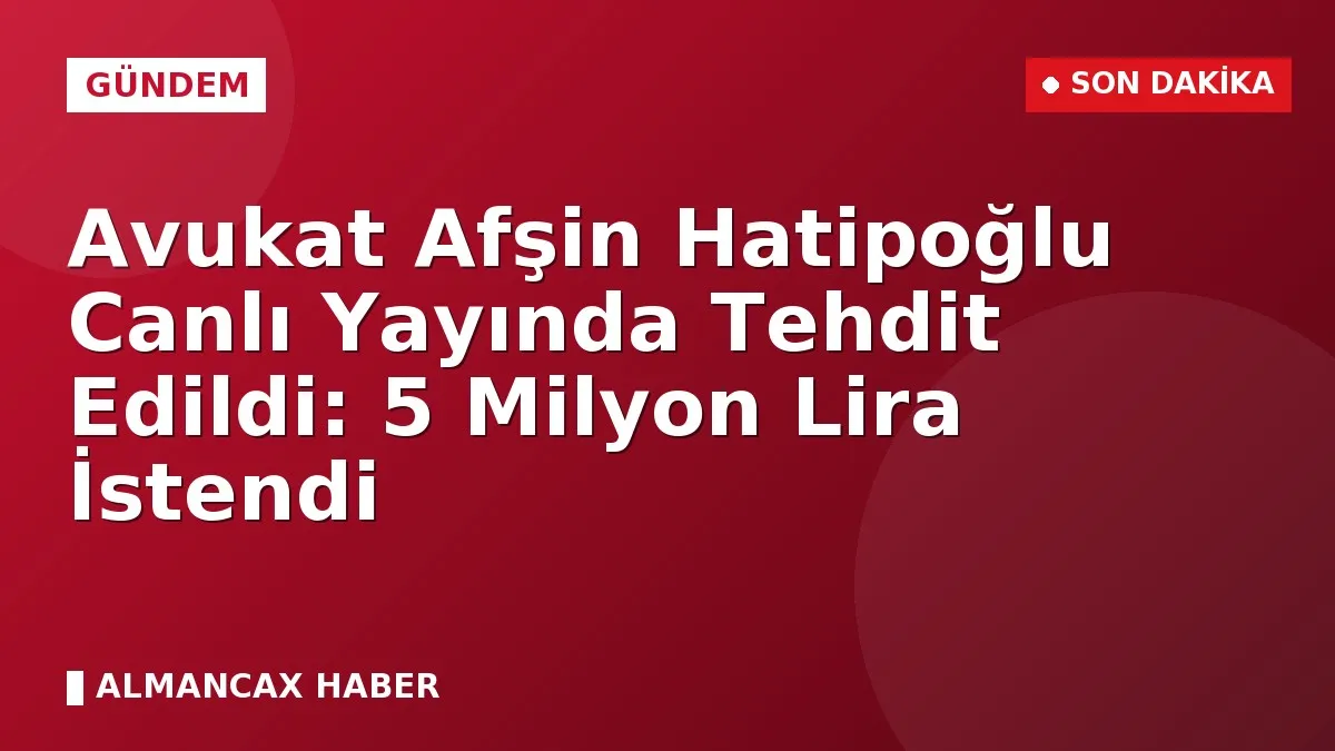 Avukat Afşin Hatipoğlu Canlı Yayında Tehdit Edildi: 5 Milyon Lira İstendi
