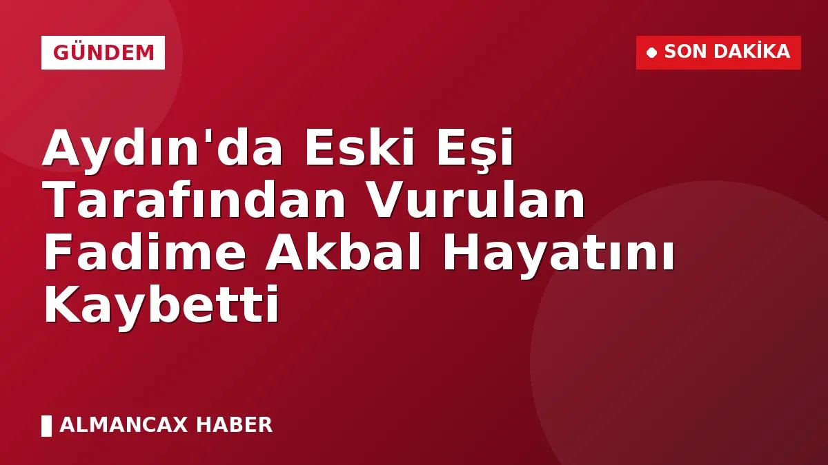 Aydın'da Eski Eşi Tarafından Vurulan Fadime Akbal Hayatını Kaybetti