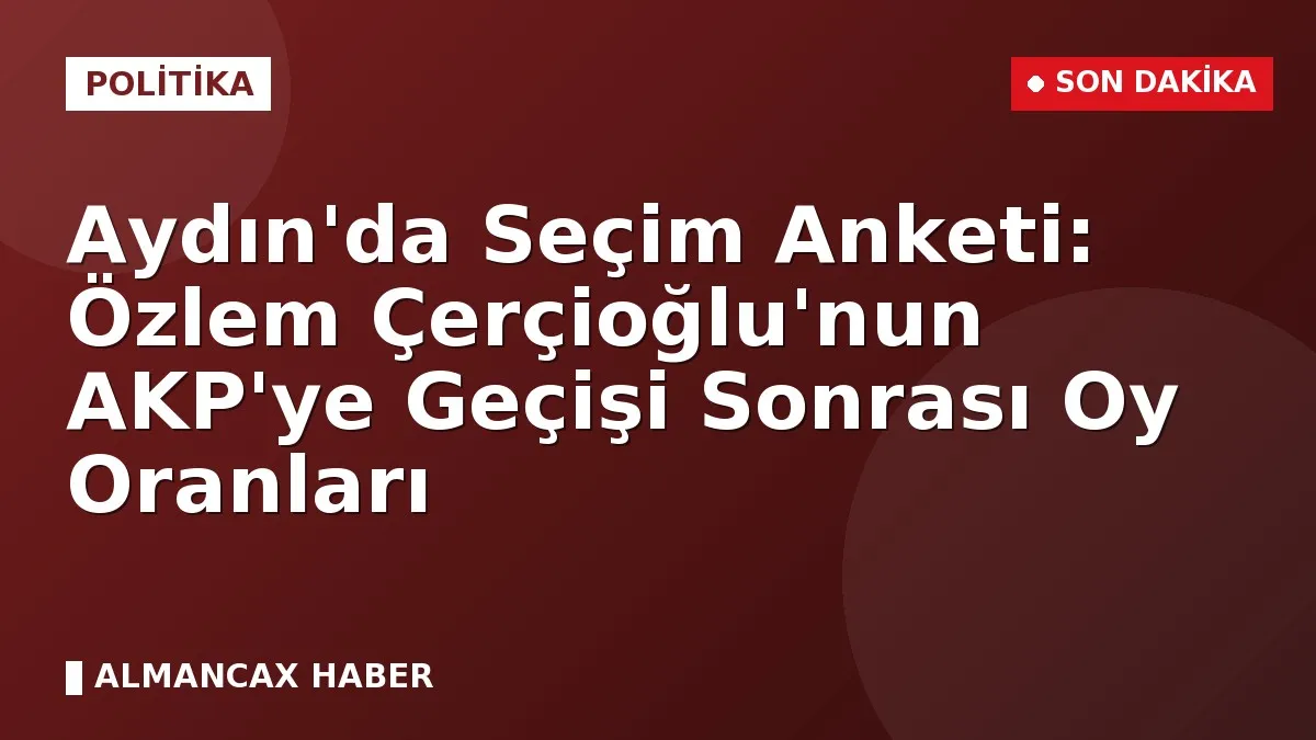 Aydın'da Seçim Anketi: Özlem Çerçioğlu'nun AKP'ye Geçişi Sonrası Oy Oranları