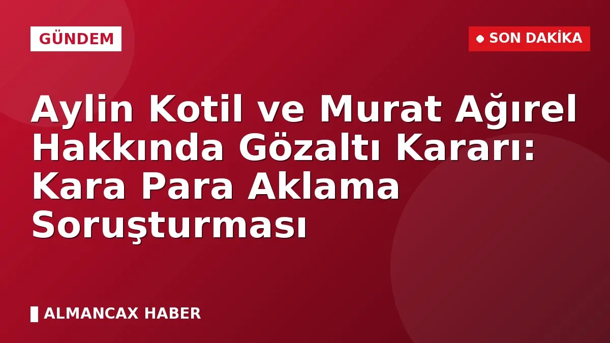 Aylin Kotil ve Murat Ağırel Hakkında Gözaltı Kararı: Kara Para Aklama Soruşturması