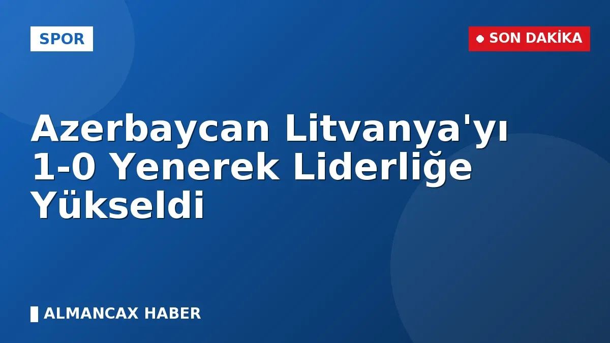 Azerbaycan Litvanya'yı 1-0 Yenerek Liderliğe Yükseldi