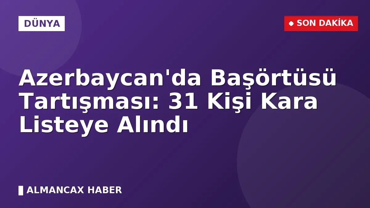 Azerbaycan'da Başörtüsü Tartışması: 31 Kişi Kara Listeye Alındı