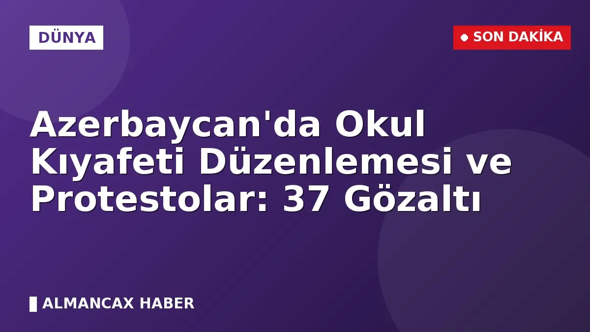 Azerbaycan'da Okul Kıyafeti Düzenlemesi ve Protestolar: 37 Gözaltı