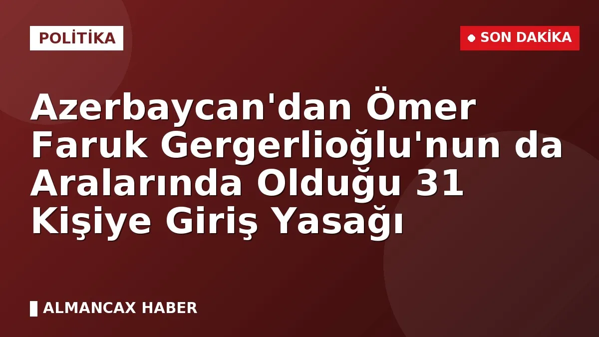 Azerbaycan'dan Ömer Faruk Gergerlioğlu'nun da Aralarında Olduğu 31 Kişiye Giriş Yasağı
