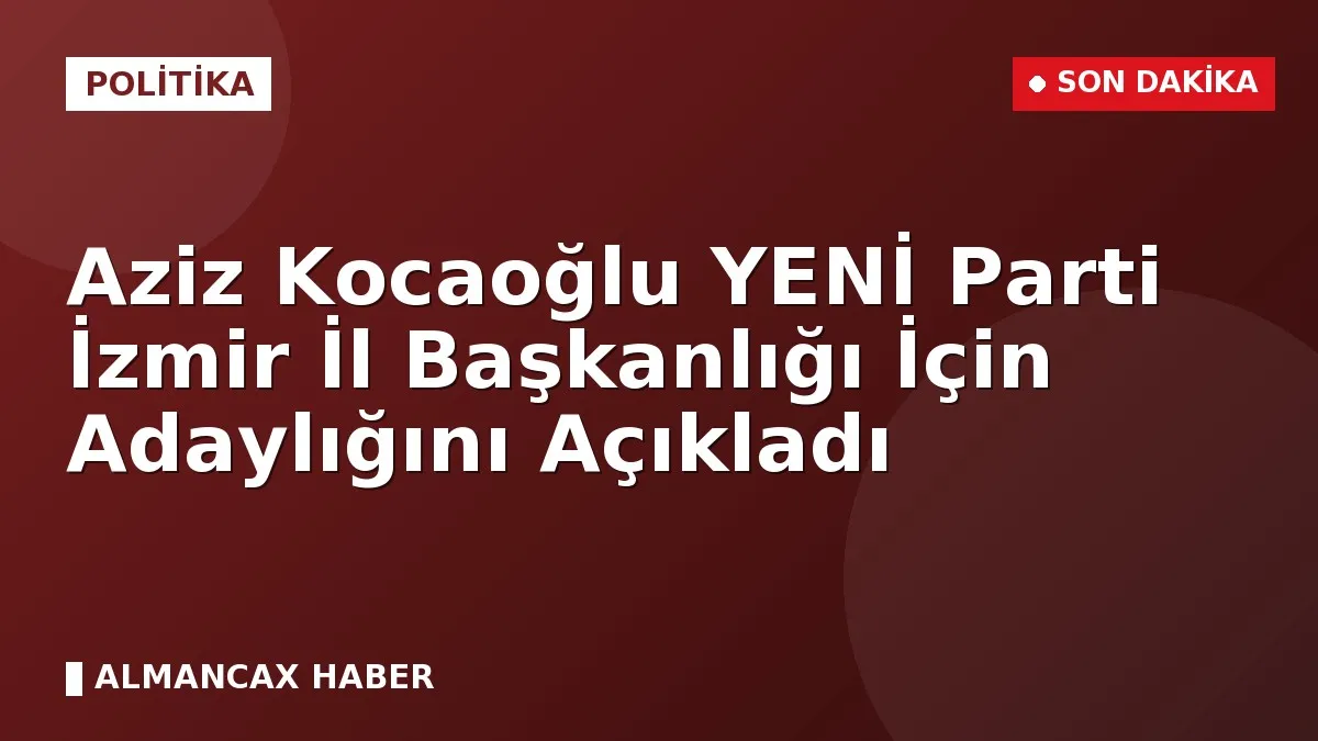 Aziz Kocaoğlu YENİ Parti İzmir İl Başkanlığı İçin Adaylığını Açıkladı