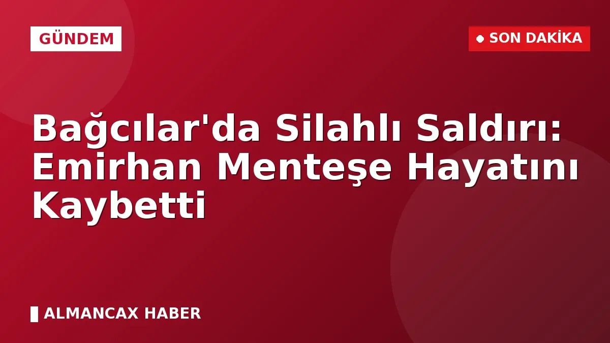 Bağcılar'da Silahlı Saldırı: Emirhan Menteşe Hayatını Kaybetti