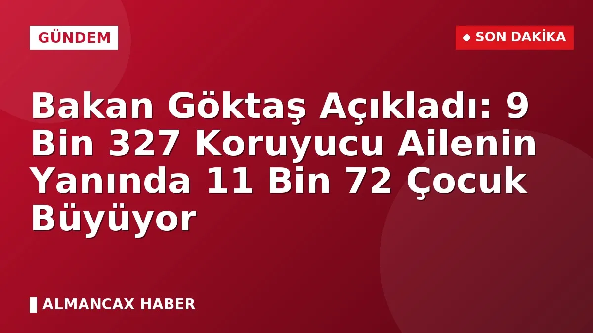 Bakan Göktaş Açıkladı: 9 Bin 327 Koruyucu Ailenin Yanında 11 Bin 72 Çocuk Büyüyor