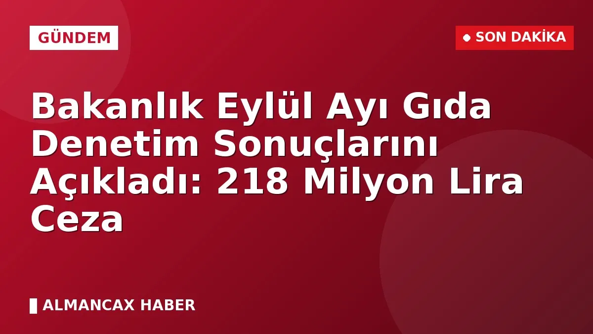 Bakanlık Eylül Ayı Gıda Denetim Sonuçlarını Açıkladı: 218 Milyon Lira Ceza