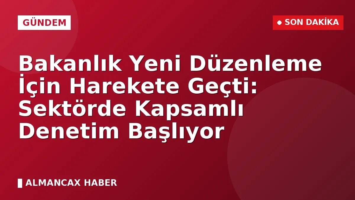 Bakanlık Yeni Düzenleme İçin Harekete Geçti: Sektörde Kapsamlı Denetim Başlıyor