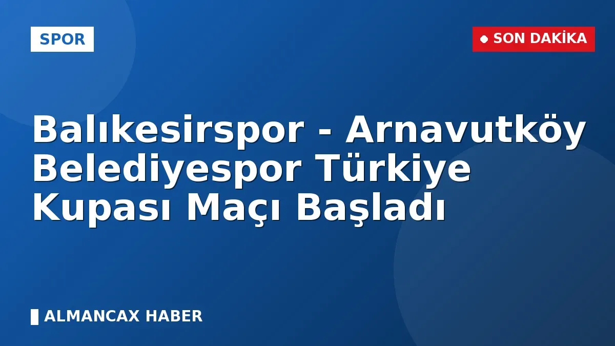 Balıkesirspor - Arnavutköy Belediyespor Türkiye Kupası Maçı Başladı