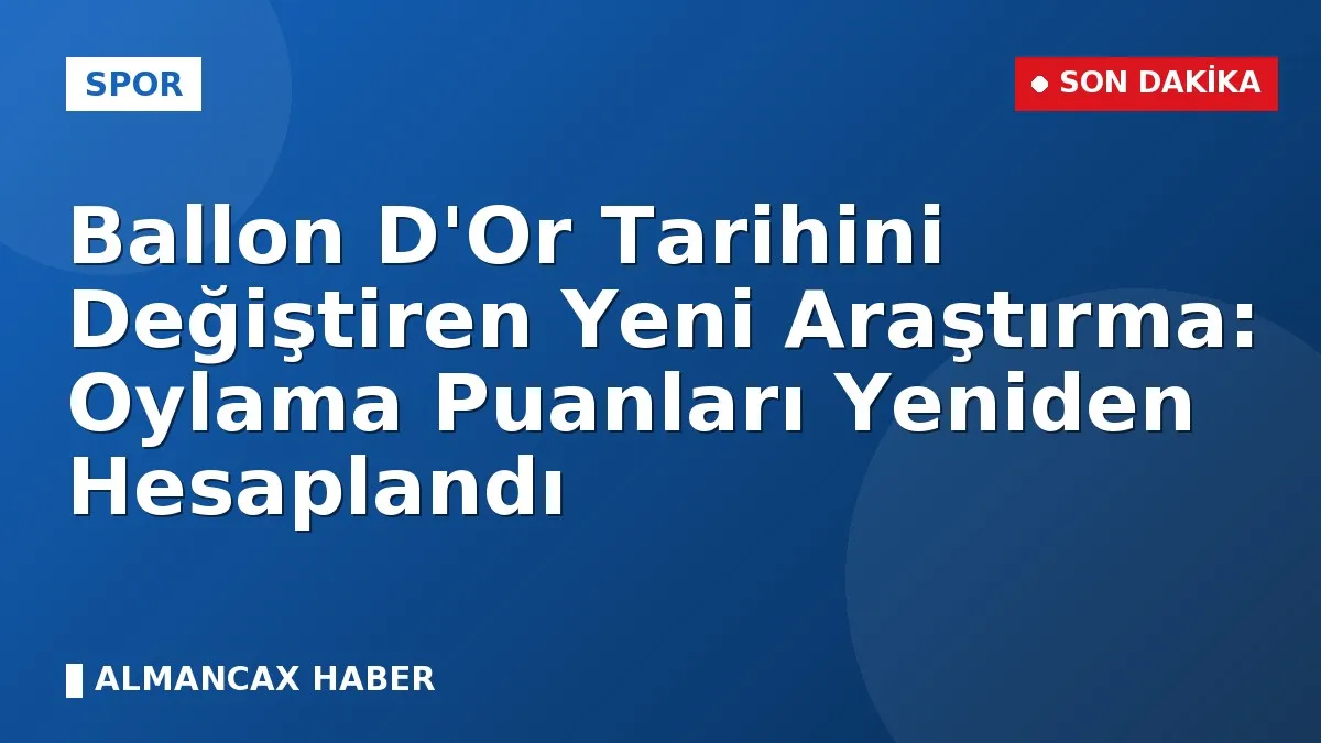 Ballon D'Or Tarihini Değiştiren Yeni Araştırma: Oylama Puanları Yeniden Hesaplandı