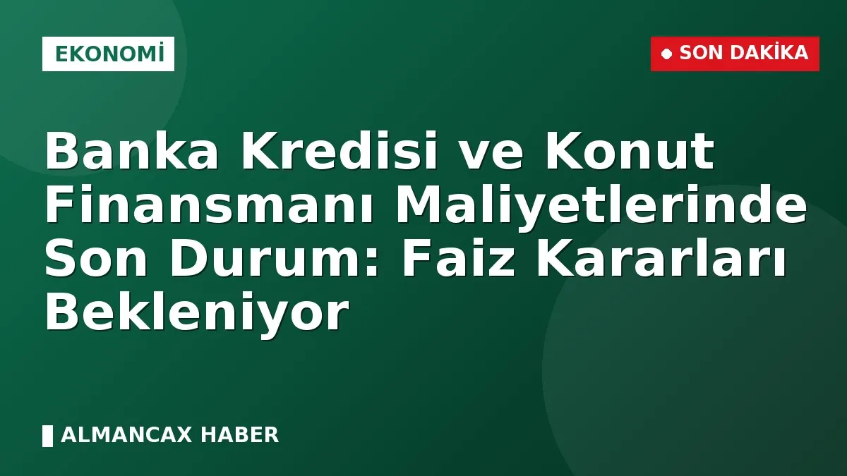 Banka Kredisi ve Konut Finansmanı Maliyetlerinde Son Durum: Faiz Kararları Bekleniyor