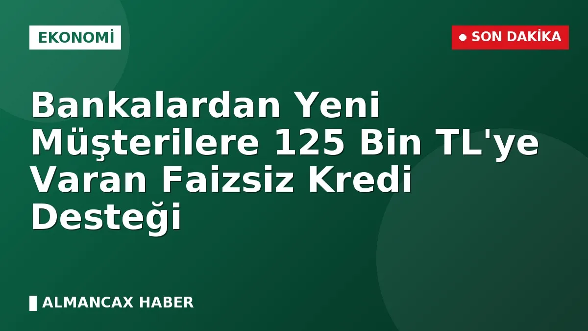 Bankalardan Yeni Müşterilere 125 Bin TL'ye Varan Faizsiz Kredi Desteği