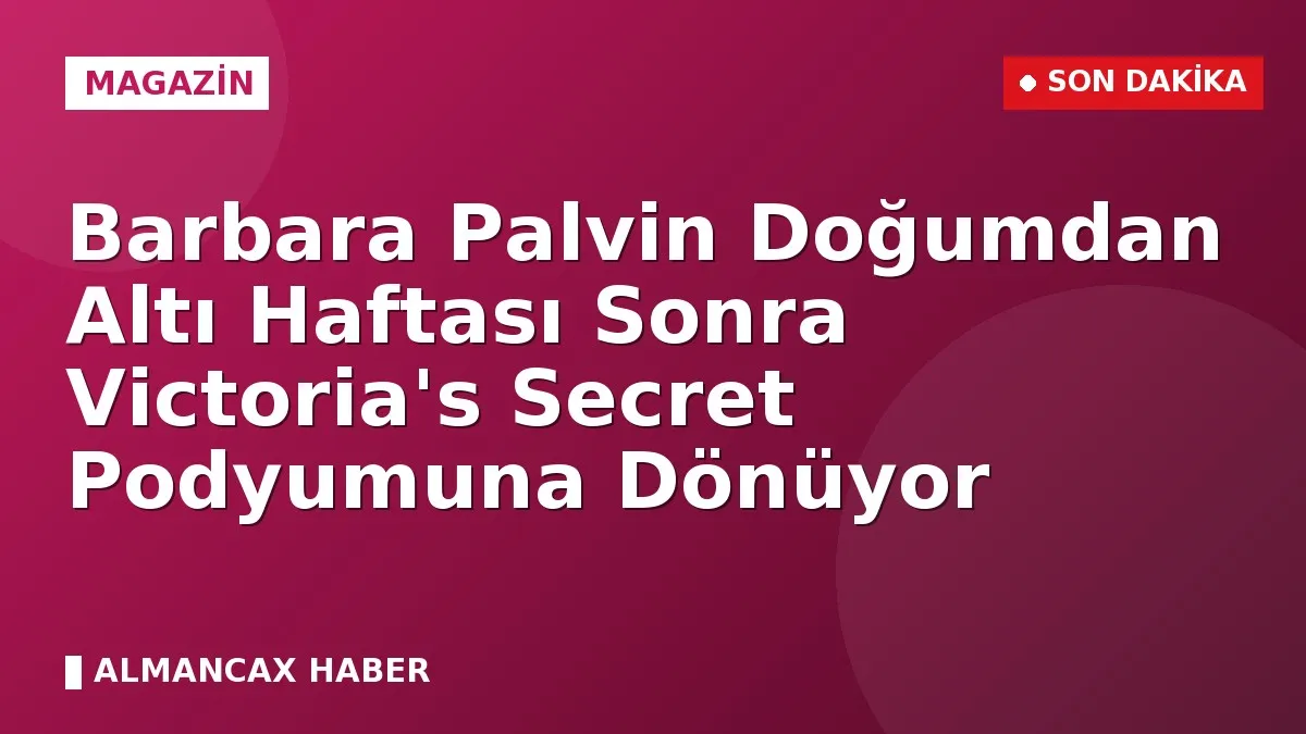 Barbara Palvin Doğumdan Altı Haftası Sonra Victoria's Secret Podyumuna Dönüyor