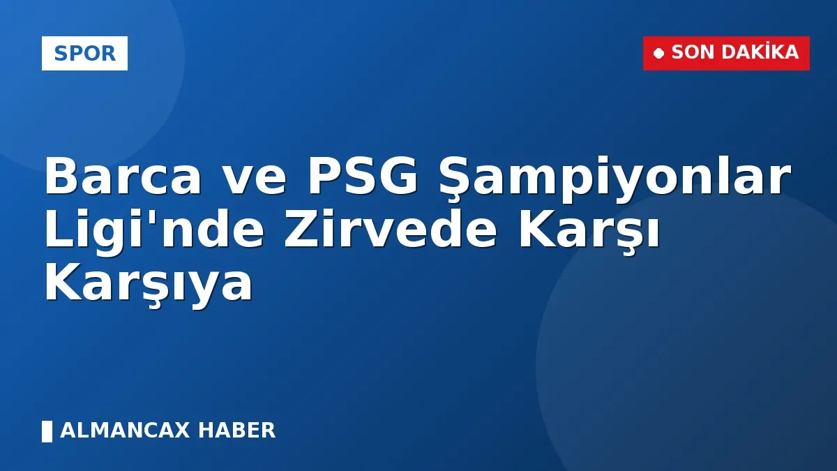 Barca ve PSG Şampiyonlar Ligi'nde Zirvede Karşı Karşıya