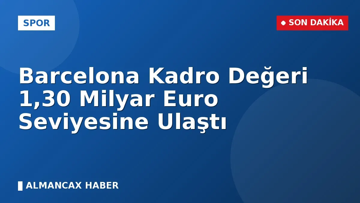 Barcelona Kadro Değeri 1,30 Milyar Euro Seviyesine Ulaştı