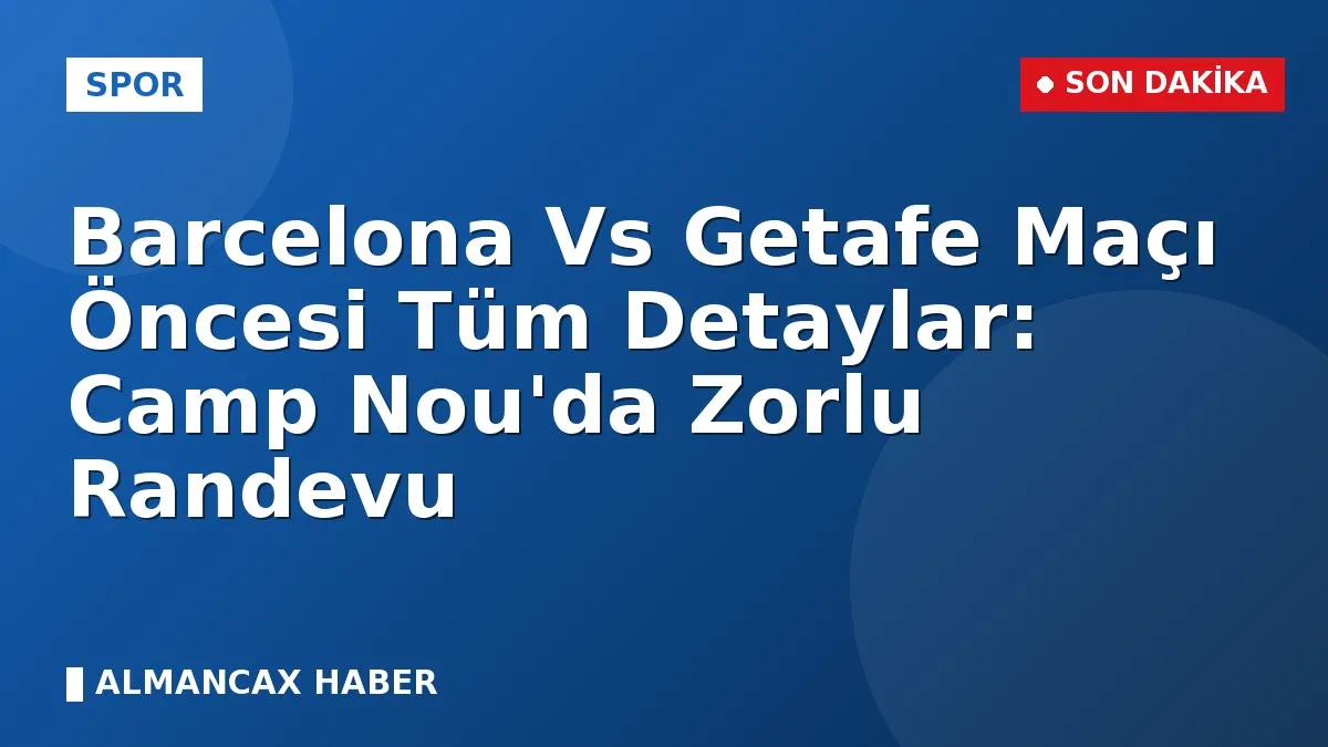 Barcelona Vs Getafe Maçı Öncesi Tüm Detaylar: Camp Nou'da Zorlu Randevu