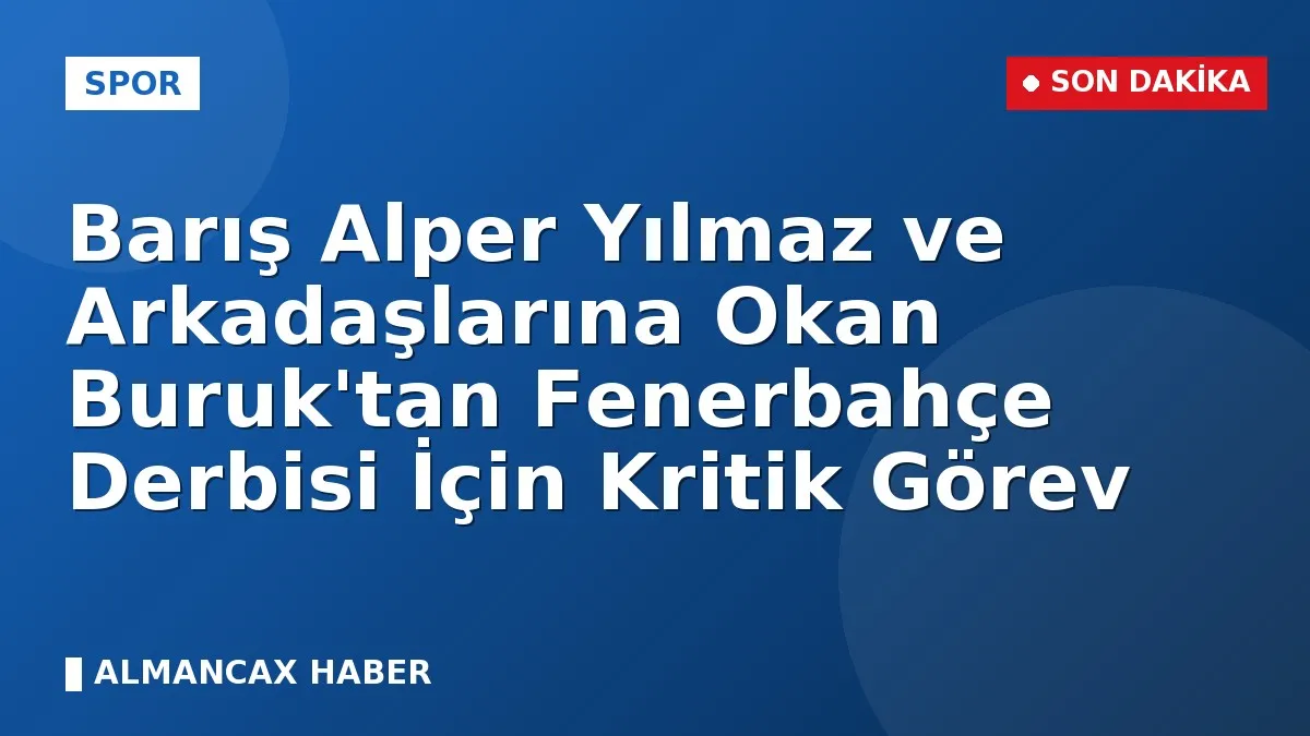 Barış Alper Yılmaz ve Arkadaşlarına Okan Buruk'tan Fenerbahçe Derbisi İçin Kritik Görev