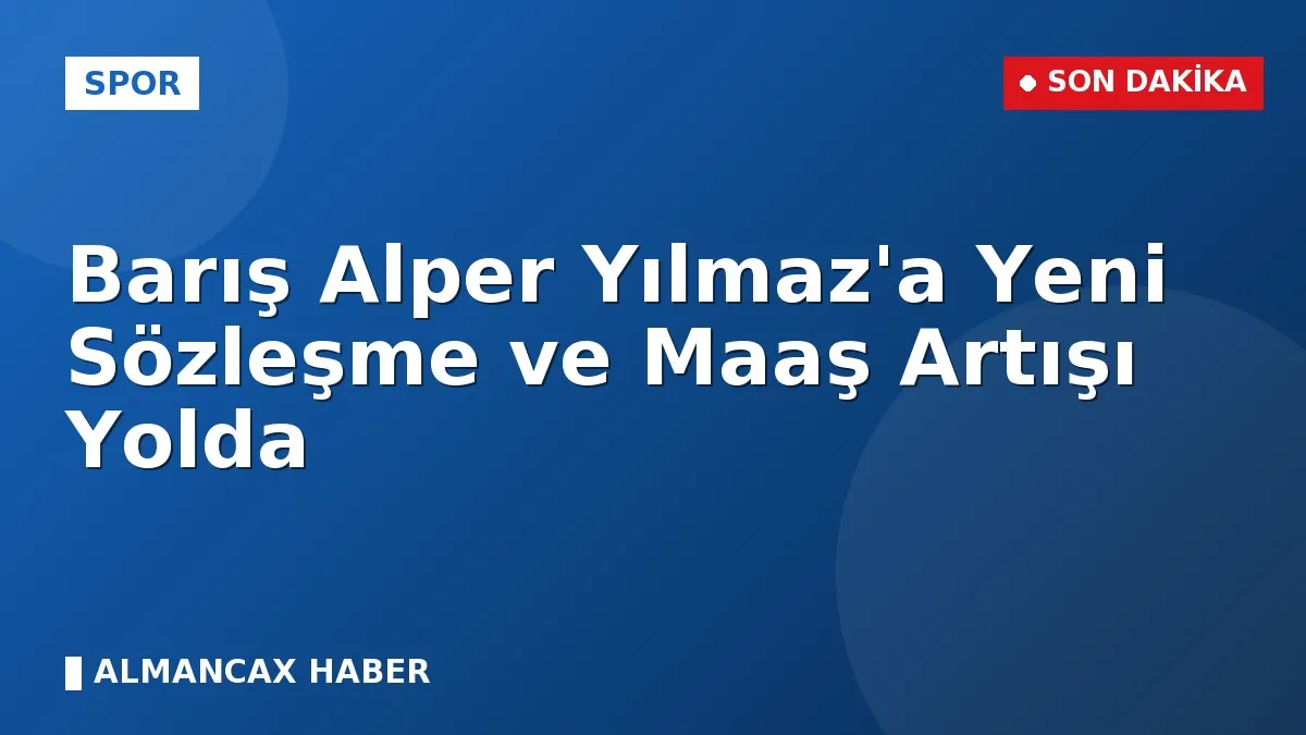 Barış Alper Yılmaz'a Yeni Sözleşme ve Maaş Artışı Yolda