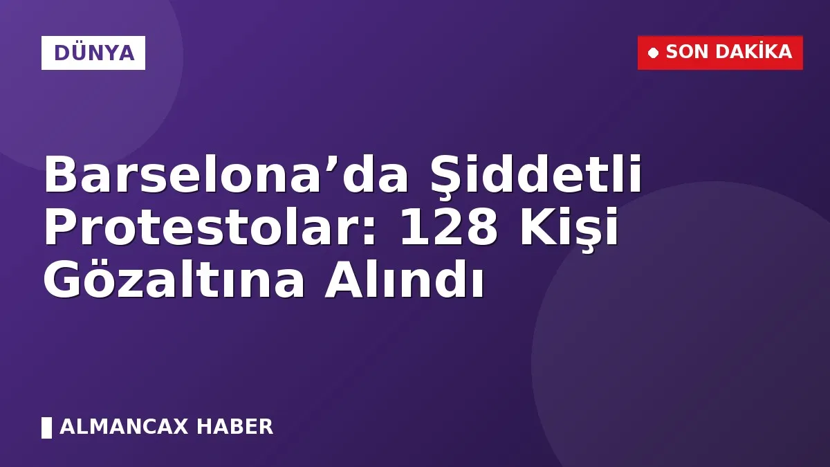 Barselona’da Şiddetli Protestolar: 128 Kişi Gözaltına Alındı