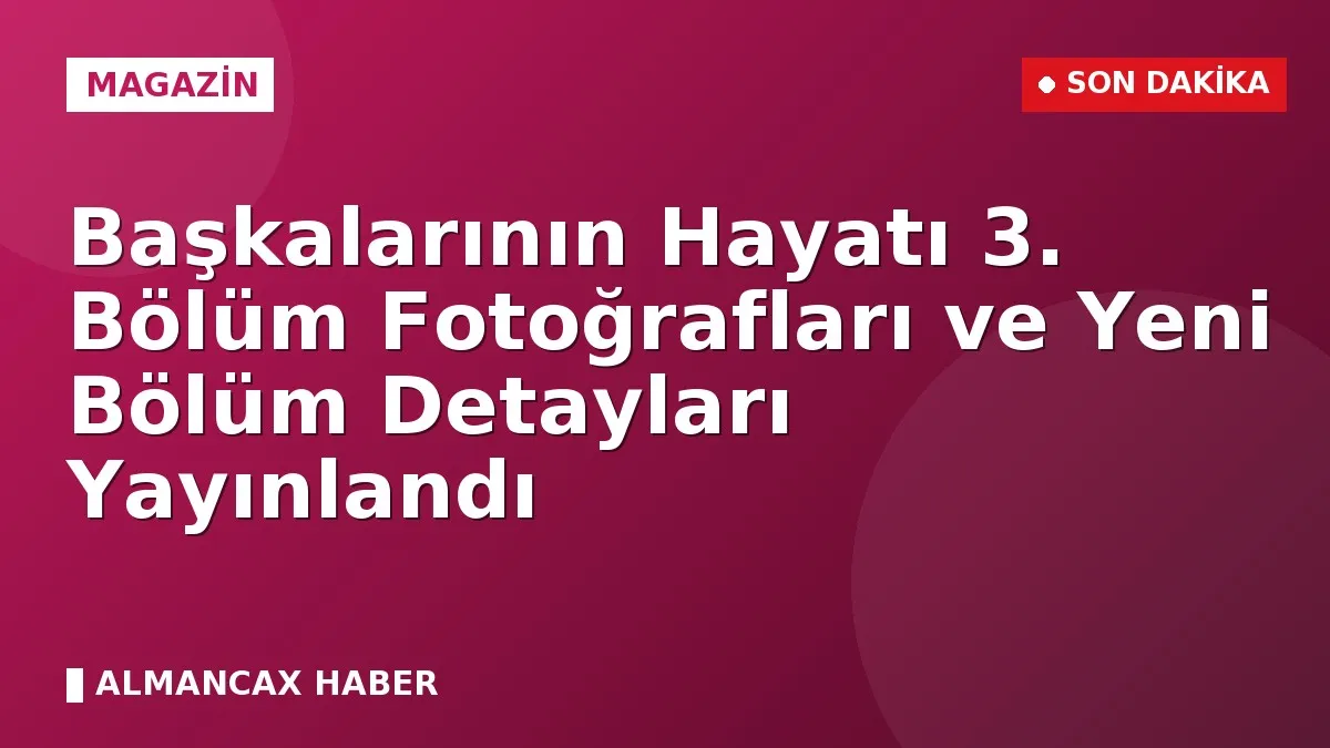 Başkalarının Hayatı 3. Bölüm Fotoğrafları ve Yeni Bölüm Detayları Yayınlandı