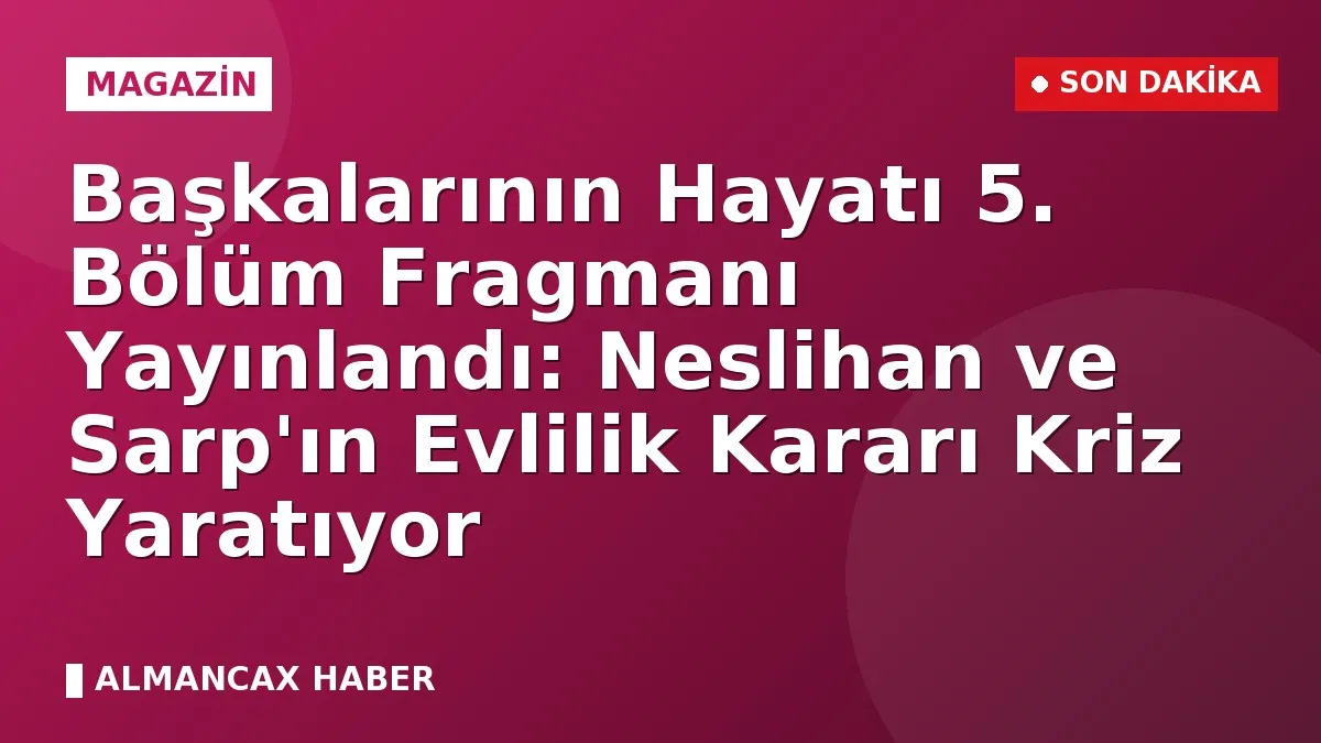Başkalarının Hayatı 5. Bölüm Fragmanı Yayınlandı: Neslihan ve Sarp'ın Evlilik Kararı Kriz Yaratıyor