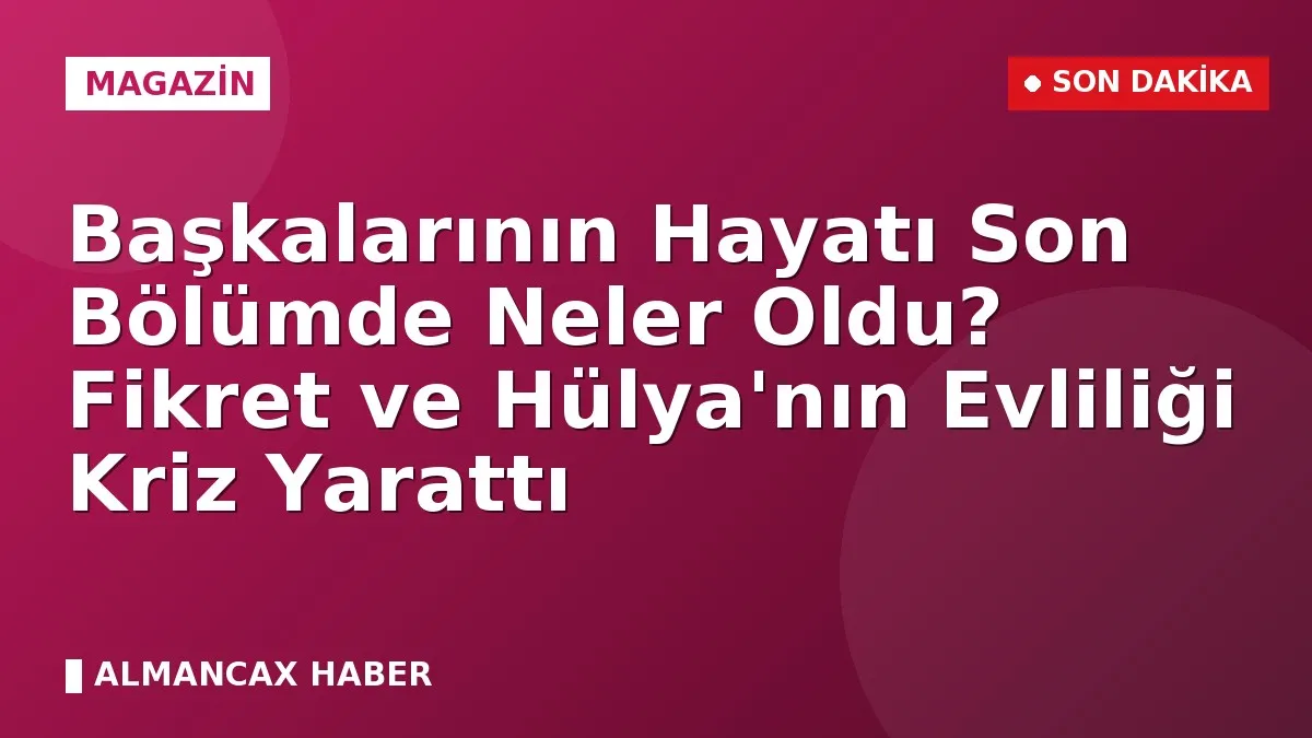 Başkalarının Hayatı Son Bölümde Neler Oldu? Fikret ve Hülya'nın Evliliği Kriz Yarattı